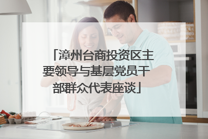漳州台商投资区主要领导与基层党员干部群众代表座谈