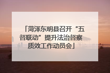菏泽东明县召开“五督联动”提升法治督察质效工作动员会