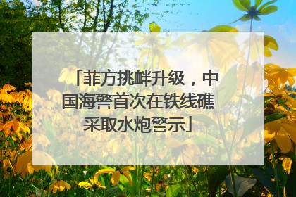 菲方挑衅升级，中国海警首次在铁线礁采取水炮警示