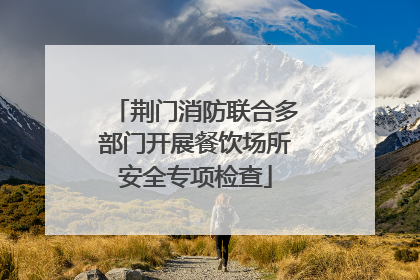 荆门消防联合多部门开展餐饮场所安全专项检查