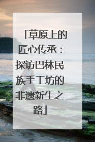 草原上的匠心传承：探访巴林民族手工坊的非遗新生之路