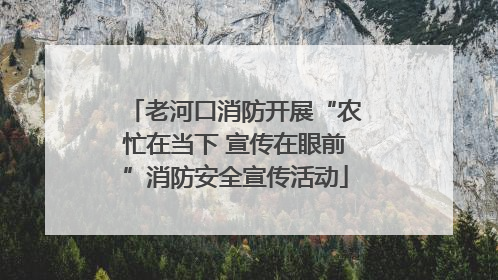 老河口消防开展“农忙在当下 宣传在眼前”消防安全宣传活动