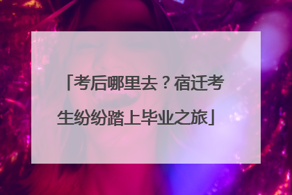 考后哪里去？宿迁考生纷纷踏上毕业之旅