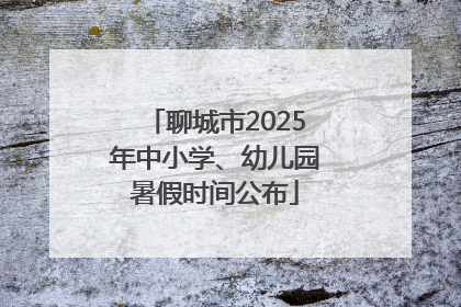 聊城市2025年中小学、幼儿园暑假时间公布