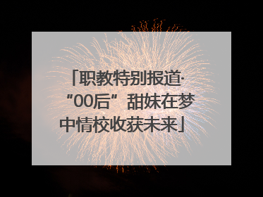 职教特别报道· “00后”甜妹在梦中情校收获未来