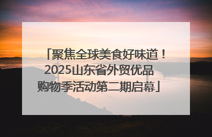聚焦全球美食好味道！2025山东省外贸优品购物季活动第二期启幕