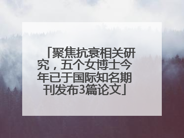 聚焦抗衰相关研究，五个女博士今年已于国际知名期刊发布3篇论文