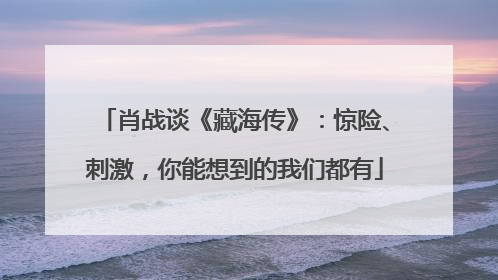 肖战谈《藏海传》：惊险、刺激，你能想到的我们都有