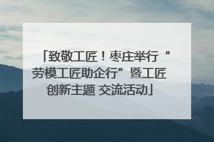 致敬工匠！枣庄举行“劳模工匠助企行”暨工匠创新主题 交流活动