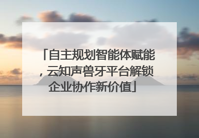 自主规划智能体赋能，云知声兽牙平台解锁企业协作新价值