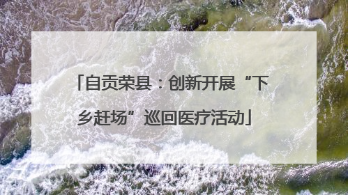 自贡荣县：创新开展“下乡赶场”巡回医疗活动