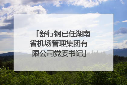 舒行钢已任湖南省机场管理集团有限公司党委书记