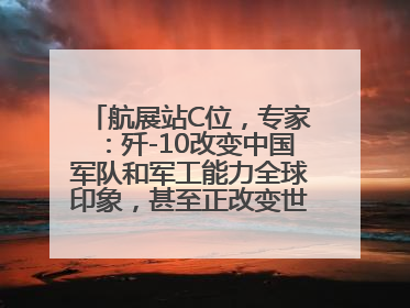 航展站C位，专家：歼-10改变中国军队和军工能力全球印象，甚至正改变世界军工格局