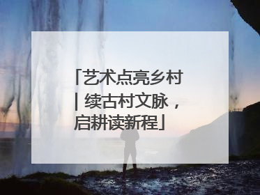 艺术点亮乡村｜续古村文脉，启耕读新程