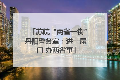 苏皖“两省一街”丹阳警务室：进一扇门 办两省事