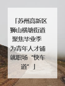 苏州高新区狮山横塘街道聚焦毕业季 为青年人才铺就职场“快车道”