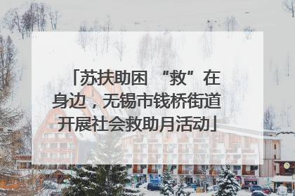 苏扶助困 “救”在身边，无锡市钱桥街道开展社会救助月活动