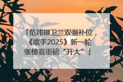 范玮琪卫兰双强补位，《歌手2025》新一轮张榜赛重磅“开大”