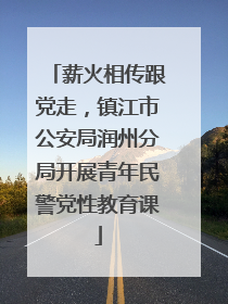 薪火相传跟党走，镇江市公安局润州分局开展青年民警党性教育课