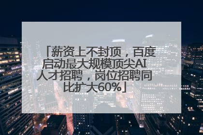 薪资上不封顶，百度启动最大规模顶尖AI人才招聘，岗位招聘同比扩大60%