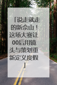 说走就走的新佘山！这场大赛让00后用镜头与策划重新定义度假