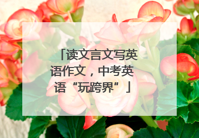 读文言文写英语作文，中考英语“玩跨界”
