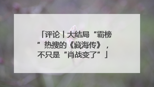 评论丨大结局“霸榜”热搜的《藏海传》，不只是“肖战变了”