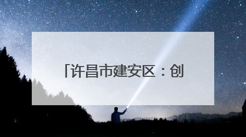 许昌市建安区：创新服务模式 打造便民利企新标杆