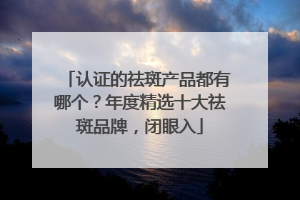 认证的祛斑产品都有哪个？年度精选十大祛斑品牌，闭眼入