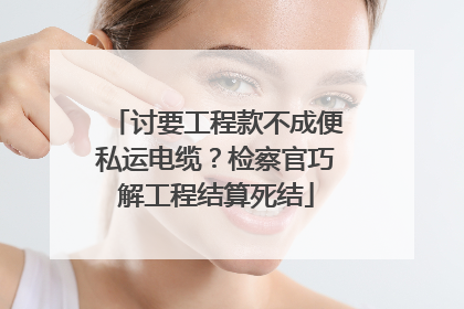 讨要工程款不成便私运电缆？检察官巧解工程结算死结
