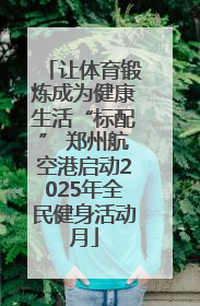 让体育锻炼成为健康生活“标配” 郑州航空港启动2025年全民健身活动月