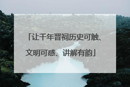 让千年晋祠历史可触、文明可感、讲解有韵