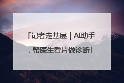 记者走基层｜AI助手，帮医生看片做诊断
