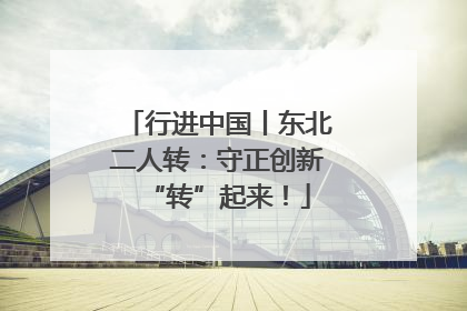行进中国丨东北二人转：守正创新“转”起来！