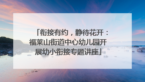 衔接有约，静待花开：福莱山街道中心幼儿园开展幼小衔接专题讲座