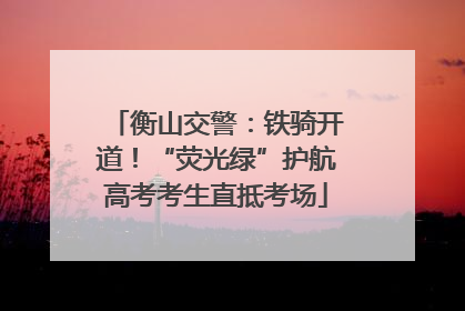 衡山交警：铁骑开道！“荧光绿”护航高考考生直抵考场