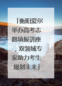 衡阳爱尔举办高考志愿填报讲座，双领域专家助力考生规划未来