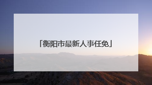 衡阳市最新人事任免