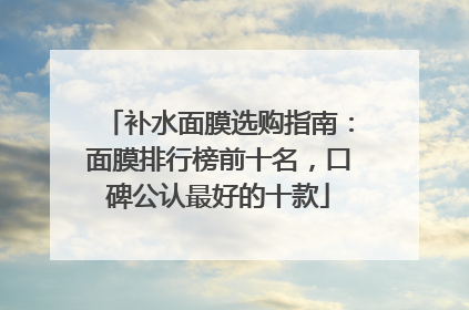 补水面膜选购指南：面膜排行榜前十名，口碑公认最好的十款