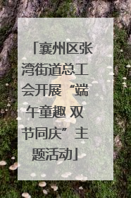 襄州区张湾街道总工会开展“端午童趣 双节同庆”主题活动