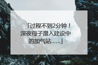 过程不到2分钟！深夜母子潜入建设中的加气站……