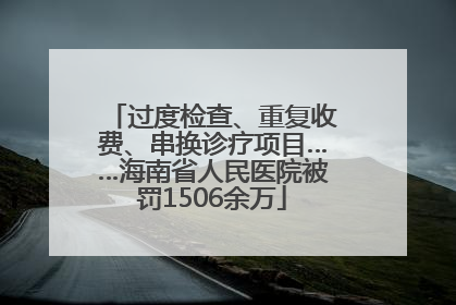 过度检查、重复收费、串换诊疗项目……海南省人民医院被罚1506余万
