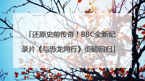 还原史前传奇！BBC全新纪录片《与恐龙同行》重磅回归