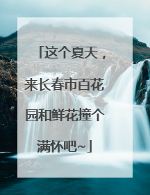 这个夏天，来长春市百花园和鲜花撞个满怀吧~