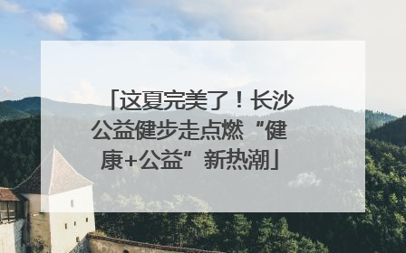 这夏完美了！长沙公益健步走点燃“健康+公益”新热潮