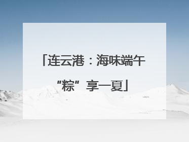 连云港：海味端午 “粽”享一夏