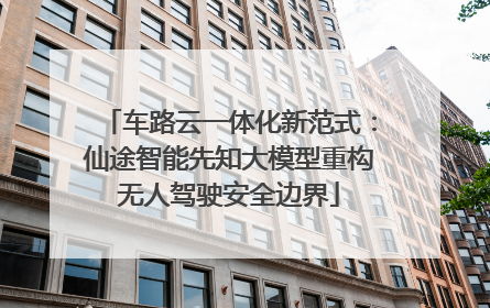 车路云一体化新范式：仙途智能先知大模型重构无人驾驶安全边界
