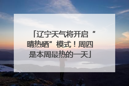 辽宁天气将开启“晴热晒”模式！周四是本周最热的一天