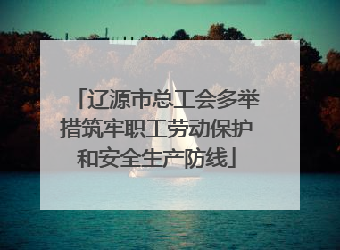 辽源市总工会多举措筑牢职工劳动保护和安全生产防线