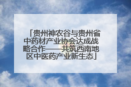 贵州神农谷与贵州省中药材产业协会达成战略合作——共筑西南地区中医药产业新生态